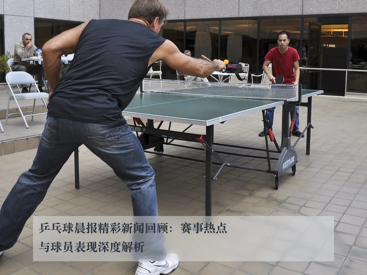 乒乓球晨报精彩新闻回顾:赛事热点与球员表现深度解析
